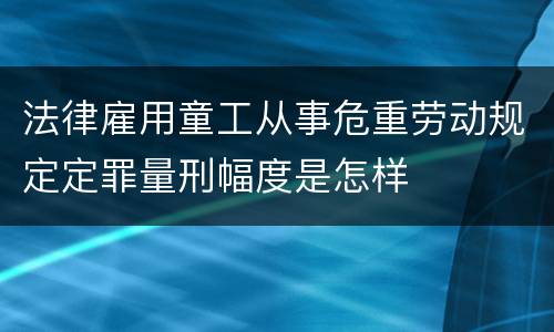 法律雇用童工从事危重劳动规定定罪量刑幅度是怎样