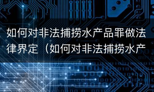 如何对非法捕捞水产品罪做法律界定（如何对非法捕捞水产品罪做法律界定处罚）