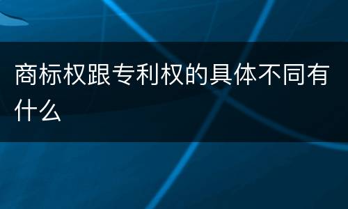商标权跟专利权的具体不同有什么