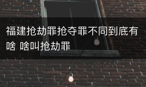 福建抢劫罪抢夺罪不同到底有啥 啥叫抢劫罪
