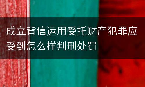 成立背信运用受托财产犯罪应受到怎么样判刑处罚