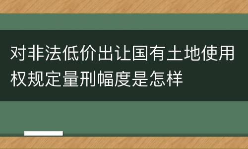 对非法低价出让国有土地使用权规定量刑幅度是怎样