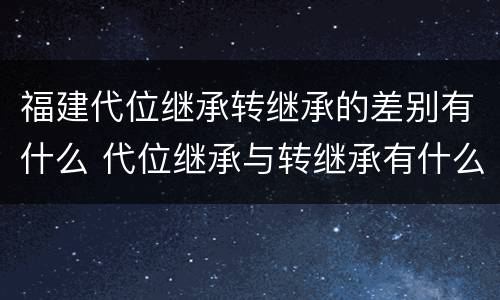福建代位继承转继承的差别有什么 代位继承与转继承有什么区别?