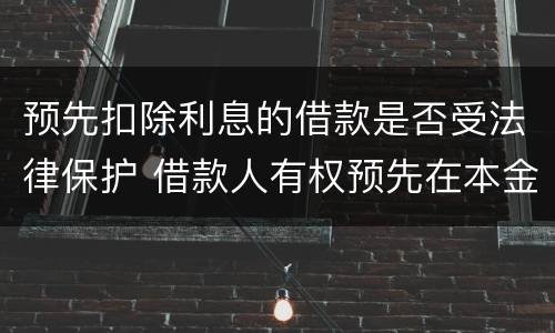 预先扣除利息的借款是否受法律保护 借款人有权预先在本金中扣除利息吗