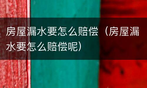房屋漏水要怎么赔偿（房屋漏水要怎么赔偿呢）