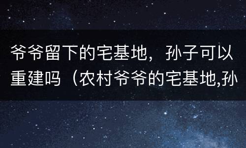 爷爷留下的宅基地，孙子可以重建吗（农村爷爷的宅基地,孙子能否继承盖房子）