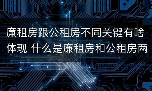 廉租房跟公租房不同关键有啥体现 什么是廉租房和公租房两个有什么特点