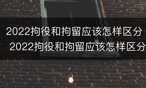 2022拘役和拘留应该怎样区分 2022拘役和拘留应该怎样区分呢