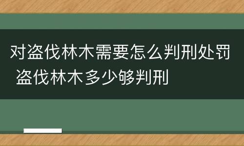 对盗伐林木需要怎么判刑处罚 盗伐林木多少够判刑
