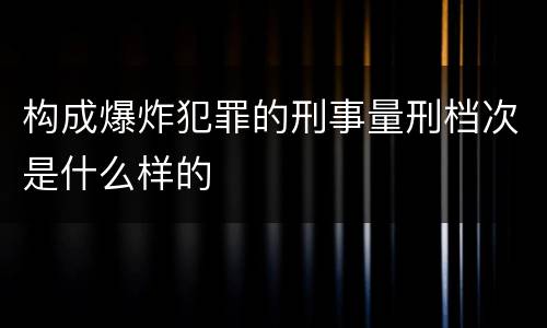 构成爆炸犯罪的刑事量刑档次是什么样的