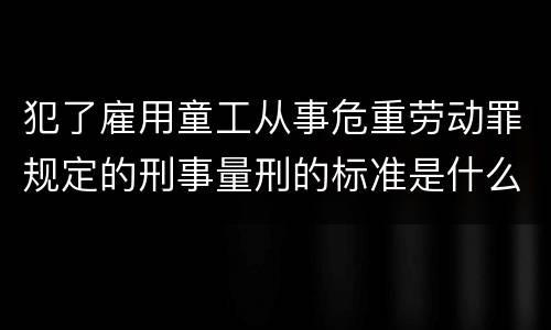犯了雇用童工从事危重劳动罪规定的刑事量刑的标准是什么样的