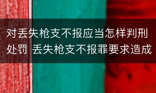 对丢失枪支不报应当怎样判刑处罚 丢失枪支不报罪要求造成了严重后果的才构成犯罪