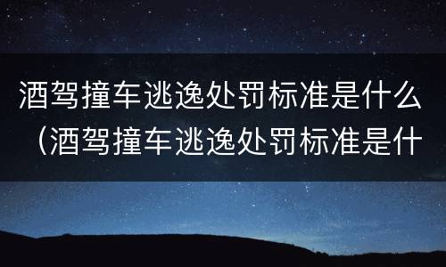 酒驾撞车逃逸处罚标准是什么（酒驾撞车逃逸处罚标准是什么样的）