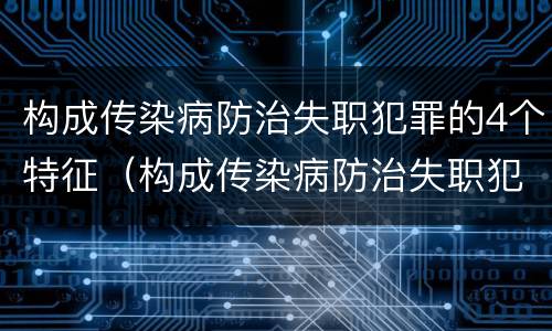 构成传染病防治失职犯罪的4个特征（构成传染病防治失职犯罪的4个特征是什么）