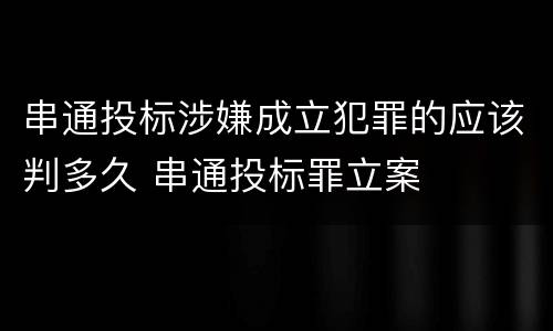 串通投标涉嫌成立犯罪的应该判多久 串通投标罪立案