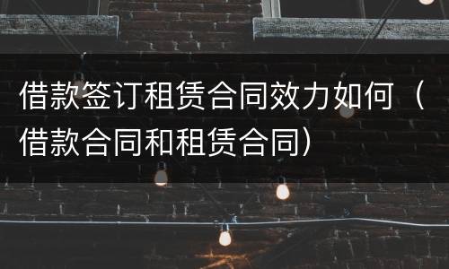 借款签订租赁合同效力如何（借款合同和租赁合同）
