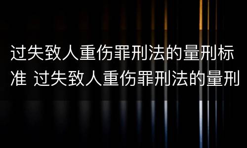 过失致人重伤罪刑法的量刑标准 过失致人重伤罪刑法的量刑标准是