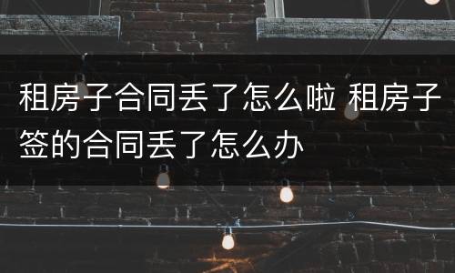 租房子合同丢了怎么啦 租房子签的合同丢了怎么办