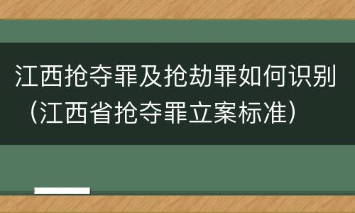 江西抢夺罪及抢劫罪如何识别（江西省抢夺罪立案标准）