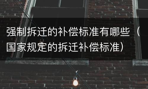 强制拆迁的补偿标准有哪些（国家规定的拆迁补偿标准）