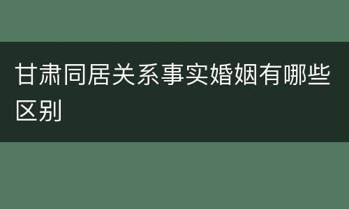 甘肃同居关系事实婚姻有哪些区别