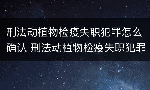 刑法动植物检疫失职犯罪怎么确认 刑法动植物检疫失职犯罪怎么确认责任