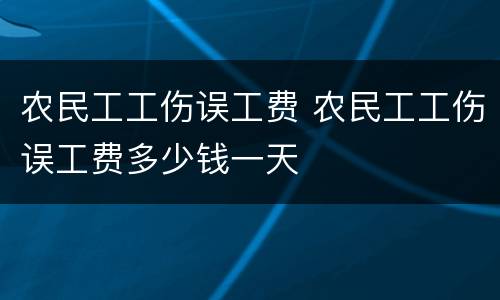 农民工工伤误工费 农民工工伤误工费多少钱一天