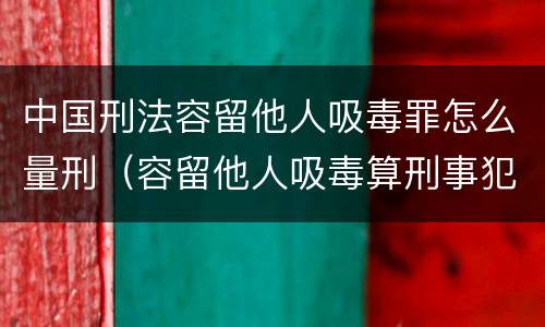 中国刑法容留他人吸毒罪怎么量刑（容留他人吸毒算刑事犯罪吗）