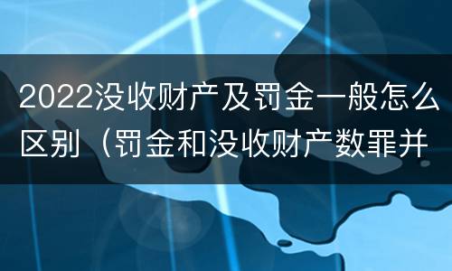 2022没收财产及罚金一般怎么区别（罚金和没收财产数罪并罚）