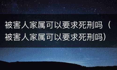被害人家属可以要求死刑吗（被害人家属可以要求死刑吗）