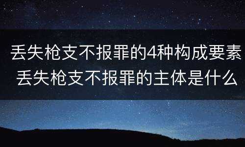 丢失枪支不报罪的4种构成要素 丢失枪支不报罪的主体是什么