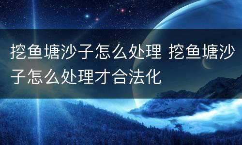 挖鱼塘沙子怎么处理 挖鱼塘沙子怎么处理才合法化