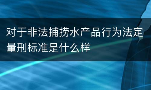 对于非法捕捞水产品行为法定量刑标准是什么样