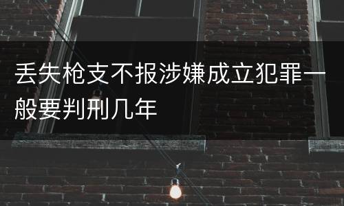 丢失枪支不报涉嫌成立犯罪一般要判刑几年