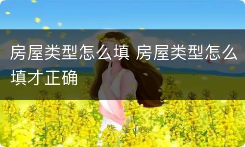 房屋类型怎么填 房屋类型怎么填才正确