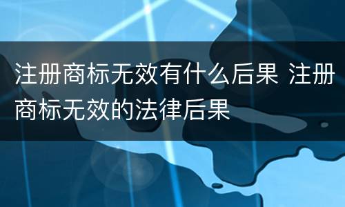 注册商标无效有什么后果 注册商标无效的法律后果