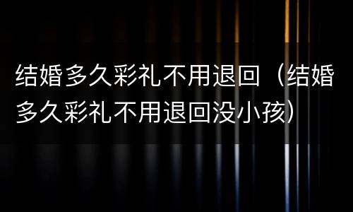 结婚多久彩礼不用退回（结婚多久彩礼不用退回没小孩）