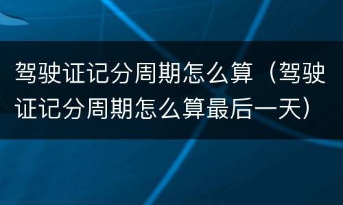 驾驶证记分周期怎么算（驾驶证记分周期怎么算最后一天）