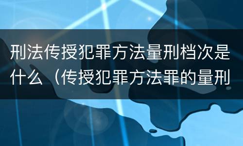 刑法传授犯罪方法量刑档次是什么（传授犯罪方法罪的量刑）