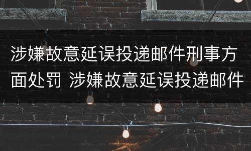 涉嫌故意延误投递邮件刑事方面处罚 涉嫌故意延误投递邮件刑事方面处罚决定书