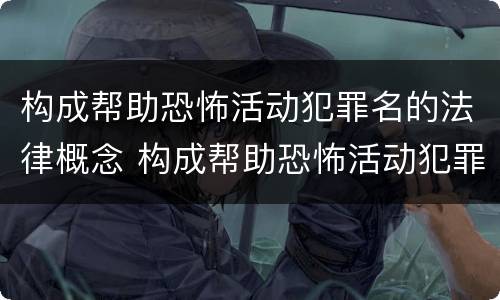 构成帮助恐怖活动犯罪名的法律概念 构成帮助恐怖活动犯罪名的法律概念是