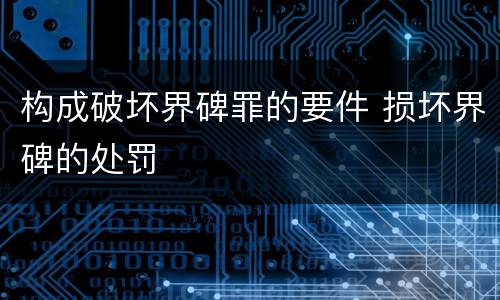 构成破坏界碑罪的要件 损坏界碑的处罚