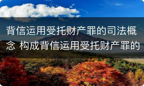 背信运用受托财产罪的司法概念 构成背信运用受托财产罪的立案标准是