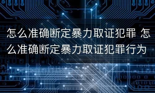 怎么准确断定暴力取证犯罪 怎么准确断定暴力取证犯罪行为