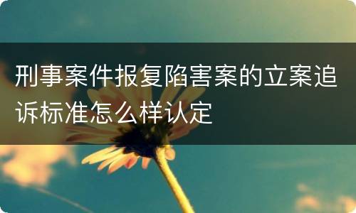 刑事案件报复陷害案的立案追诉标准怎么样认定
