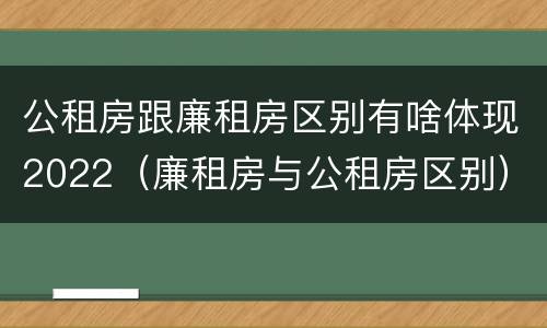 公租房跟廉租房区别有啥体现2022（廉租房与公租房区别）