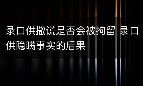 录口供撒谎是否会被拘留 录口供隐瞒事实的后果