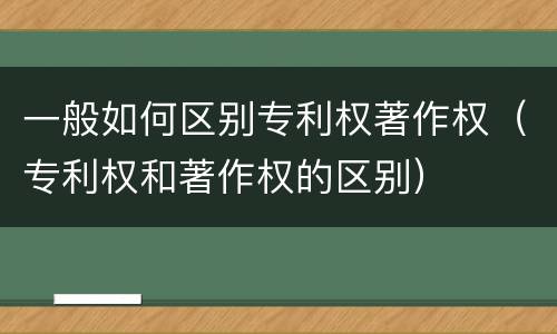 一般如何区别专利权著作权（专利权和著作权的区别）