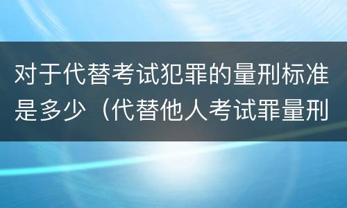 对于代替考试犯罪的量刑标准是多少（代替他人考试罪量刑）
