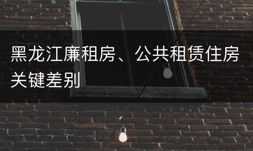 黑龙江廉租房、公共租赁住房关键差别